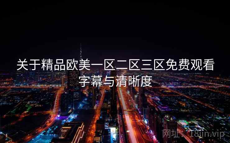 关于精品欧美一区二区三区免费观看字幕与清晰度