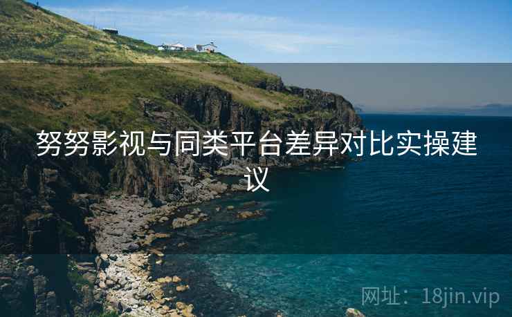 努努影视与同类平台差异对比实操建议