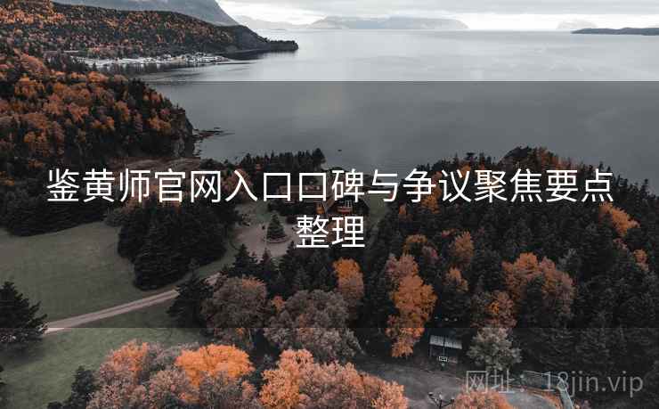 鉴黄师官网入口口碑与争议聚焦要点整理