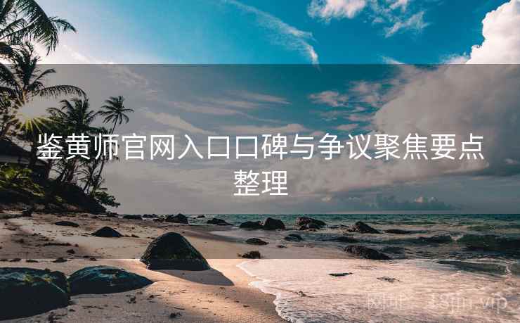 鉴黄师官网入口口碑与争议聚焦要点整理