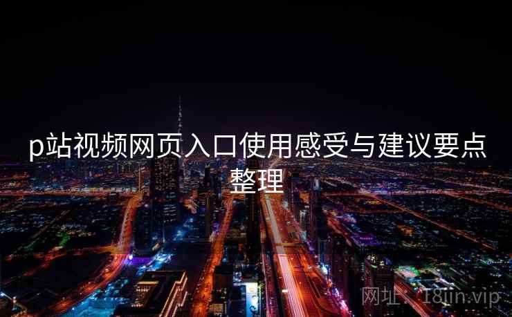 p站视频网页入口使用感受与建议要点整理