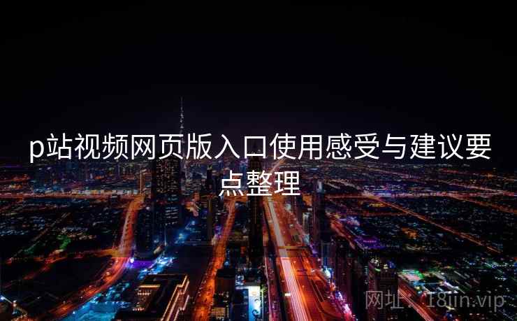 p站视频网页版入口使用感受与建议要点整理