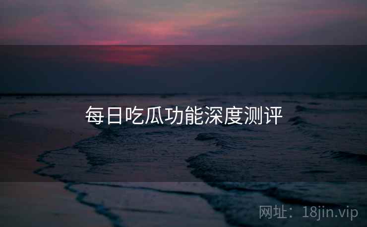 每日吃瓜功能深度测评