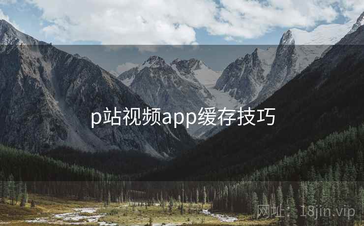 p站视频app缓存技巧