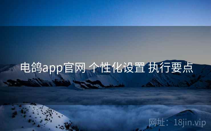 详细阅读:电鸽app官网 个性化设置 执行要点 电鸽app官网 个性化设置 执行要点